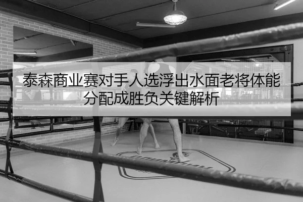 泰森商业赛对手人选浮出水面老将体能分配成胜负关键解析