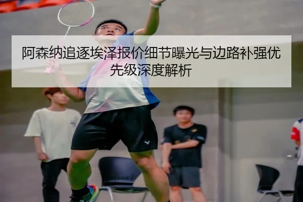 阿森纳追逐埃泽报价细节曝光与边路补强优先级深度解析